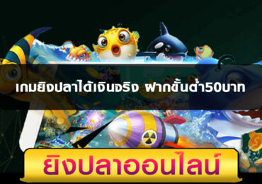 เกมยิงปลาได้เงินจริง ฝากขั้นต่ำ50บาท